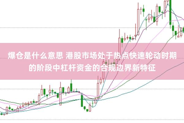 爆仓是什么意思 港股市场处于热点快速轮动时期的阶段中杠杆资金的合规边界新特征