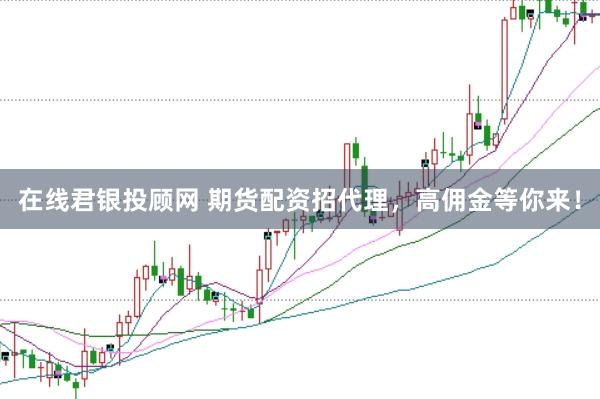 在线君银投顾网 期货配资招代理，高佣金等你来！