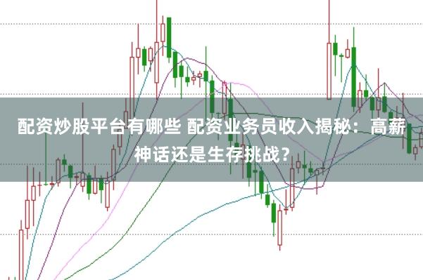配资炒股平台有哪些 配资业务员收入揭秘：高薪神话还是生存挑战？