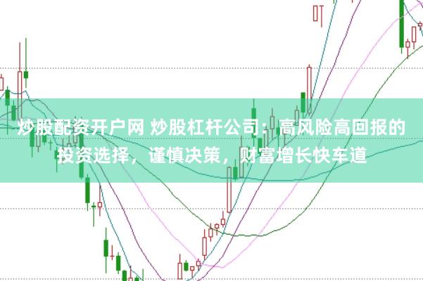 炒股配资开户网 炒股杠杆公司：高风险高回报的投资选择，谨慎决策，财富增长快车道