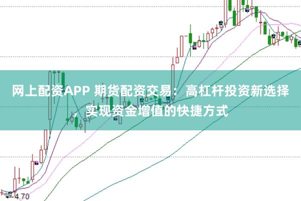 网上配资APP 期货配资交易：高杠杆投资新选择，实现资金增值的快捷方式