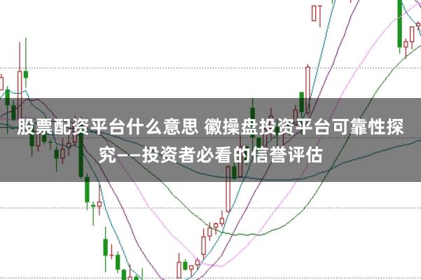 股票配资平台什么意思 徽操盘投资平台可靠性探究——投资者必看的信誉评估