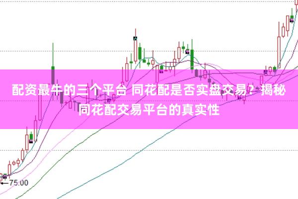 配资最牛的三个平台 同花配是否实盘交易？揭秘同花配交易平台的真实性