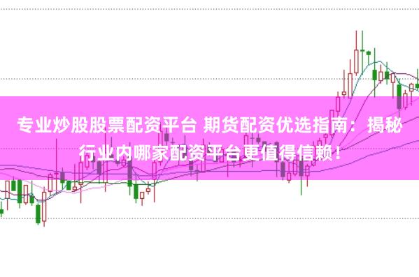 专业炒股股票配资平台 期货配资优选指南：揭秘行业内哪家配资平台更值得信赖！