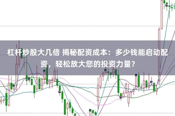 杠杆炒股大几倍 揭秘配资成本：多少钱能启动配资，轻松放大您的投资力量？