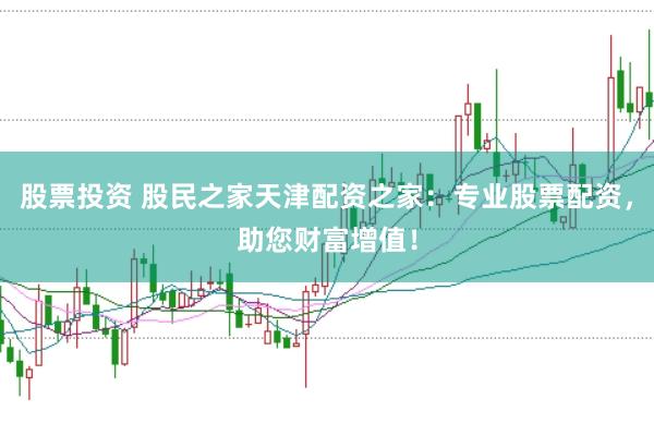 股票投资 股民之家天津配资之家：专业股票配资，助您财富增值！