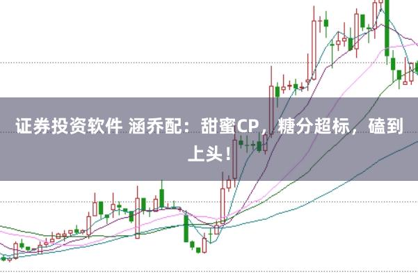 证券投资软件 涵乔配：甜蜜CP，糖分超标，磕到上头！