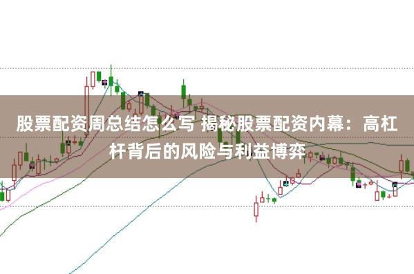 股票配资周总结怎么写 揭秘股票配资内幕：高杠杆背后的风险与利益博弈