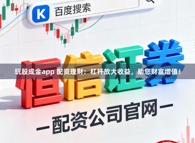 玩股成金app 配资理财:杠杆放大收益,助您财富增值!