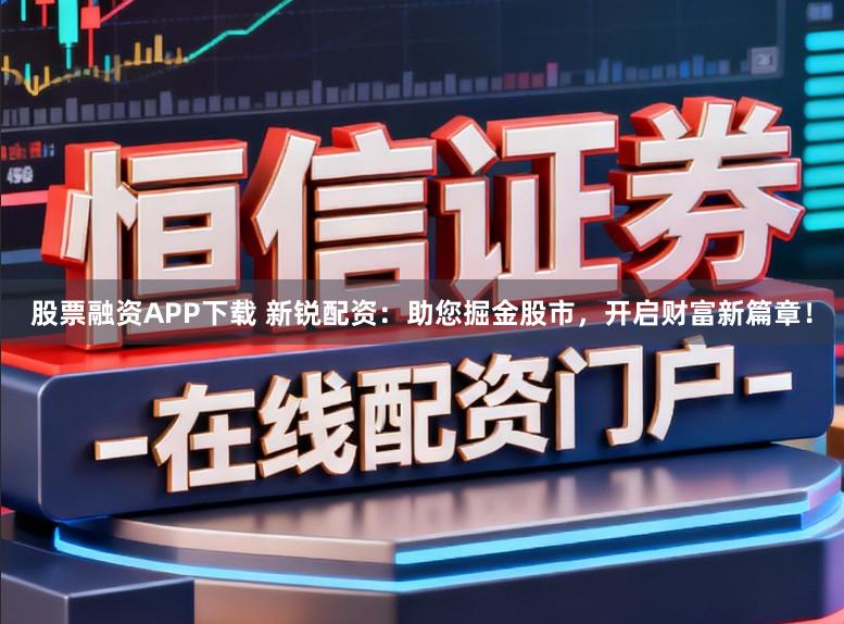 股票融资APP下载 新锐配资:助您掘金股市,开启财富新篇章!