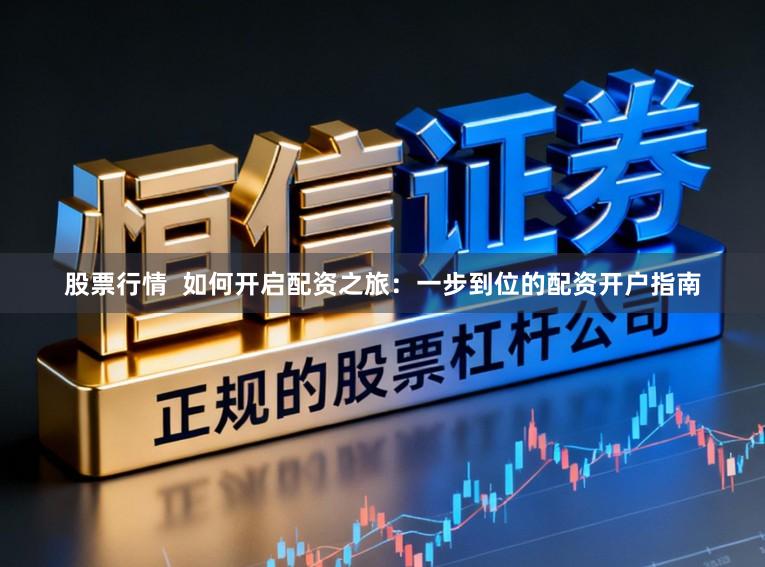 股票行情 如何开启配资之旅:一步到位的配资开户指南