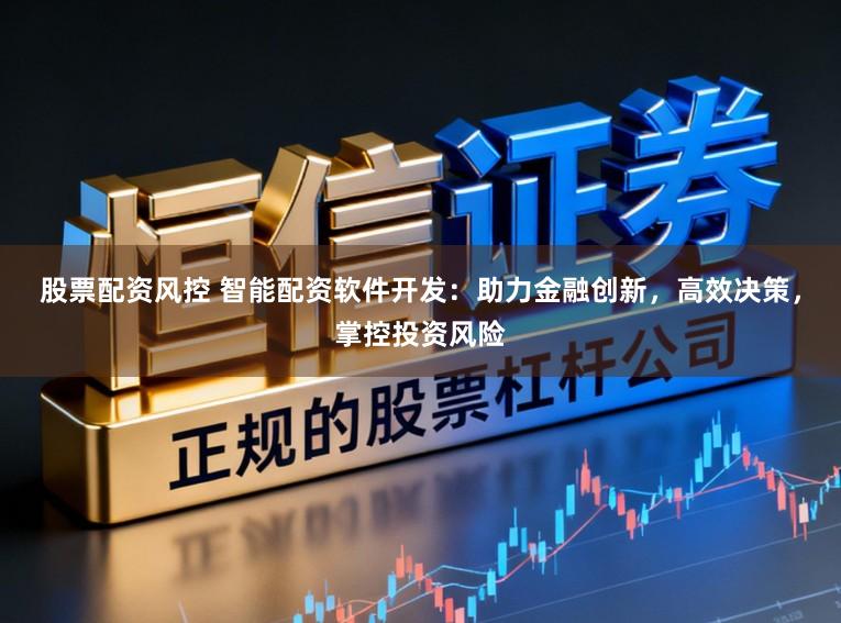 股票配资风控 智能配资软件开发:助力金融创新,高效决策,掌控投资风险