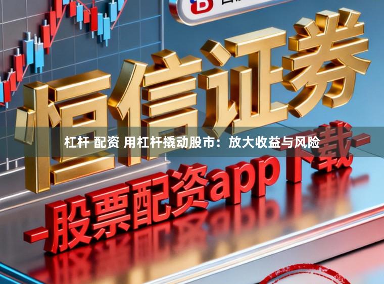 杠杆 配资 用杠杆撬动股市:放大收益与风险