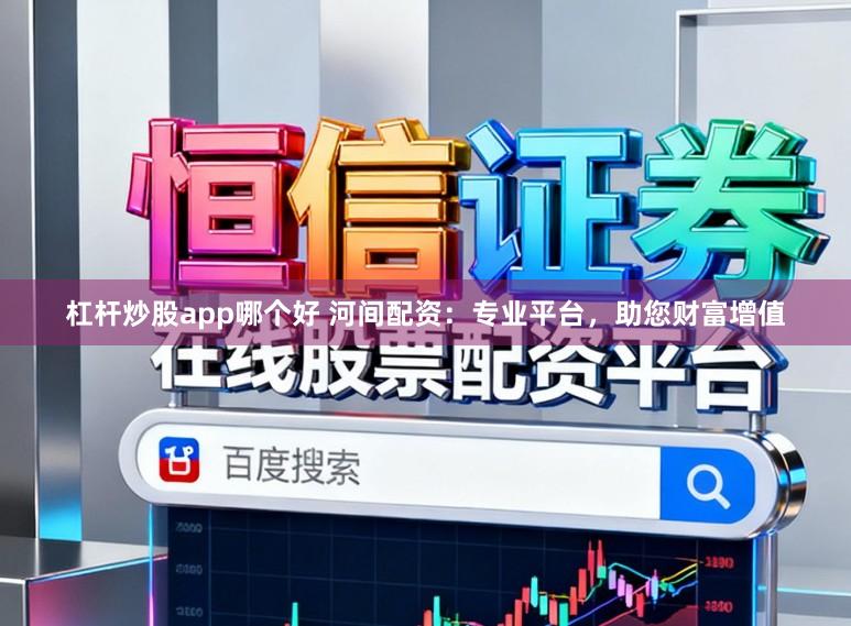 杠杆炒股app哪个好 河间配资：专业平台，助您财富增值