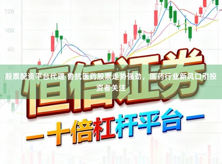 股票配资平台代理 鲁抗医药股票走势强劲，医药行业新风口引投资者关注