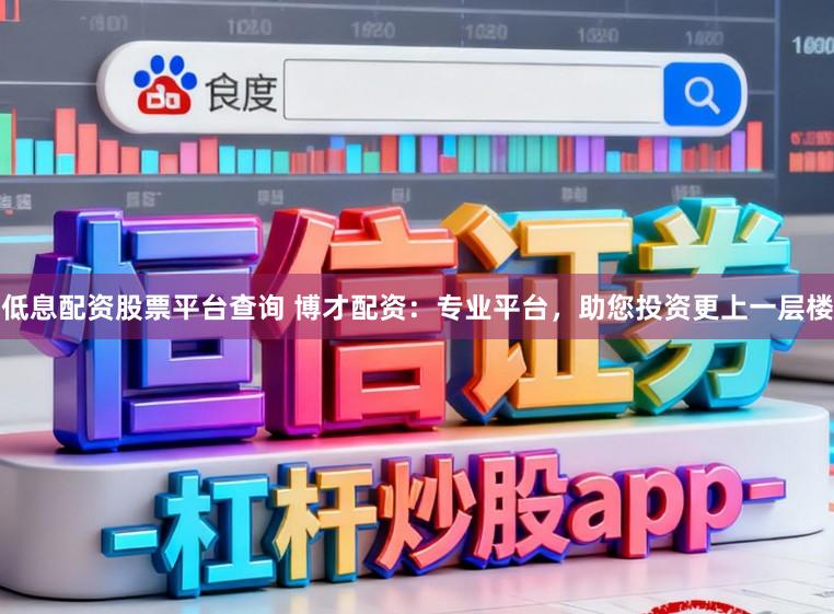 低息配资股票平台查询 博才配资：专业平台，助您投资更上一层楼