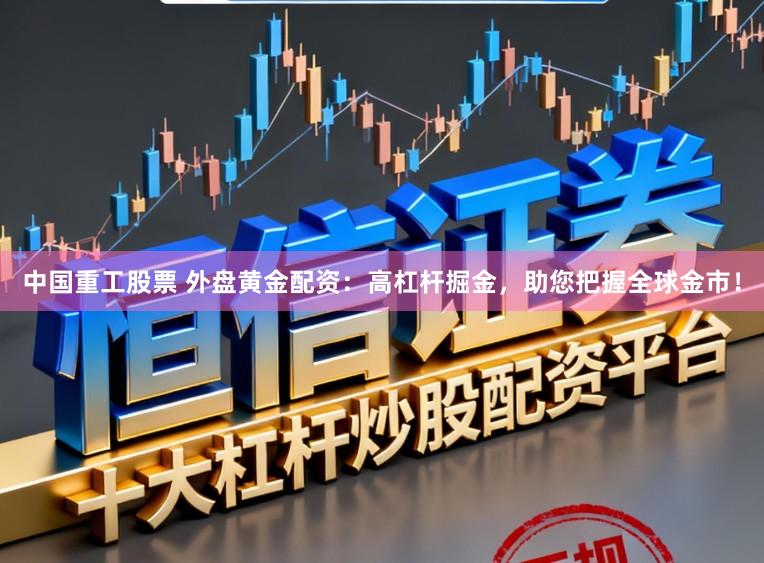 中国重工股票 外盘黄金配资：高杠杆掘金，助您把握全球金市！