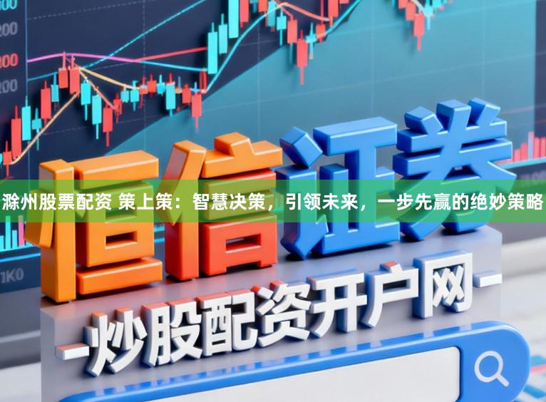 滁州股票配资 策上策：智慧决策，引领未来，一步先赢的绝妙策略