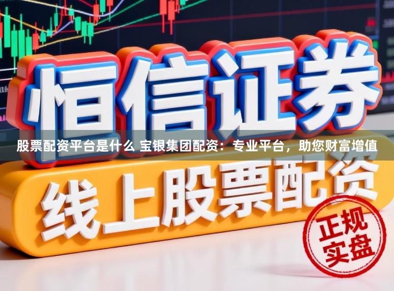 股票配资平台是什么 宝银集团配资：专业平台，助您财富增值