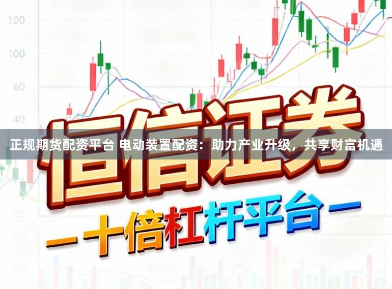 正规期货配资平台 电动装置配资：助力产业升级，共享财富机遇