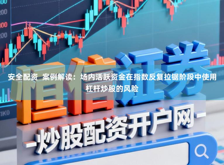 安全配资  案例解读：场内活跃资金在指数反复拉锯阶段中使用杠杆炒股的风险