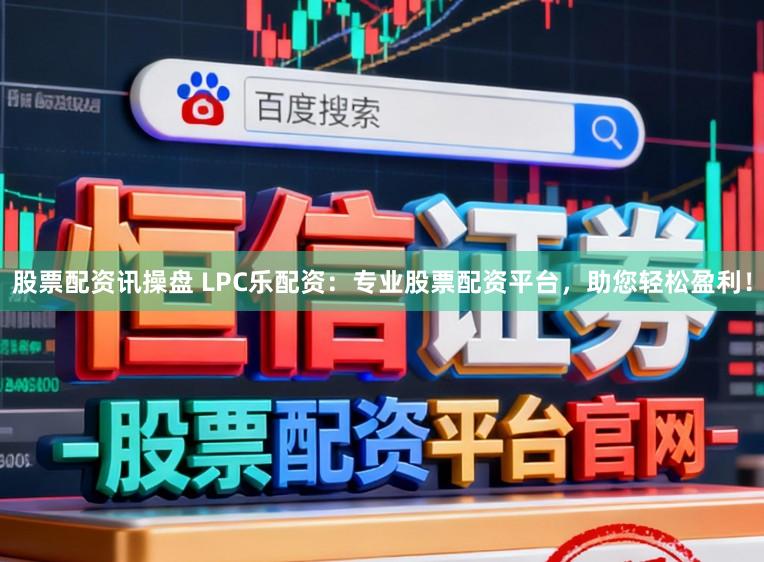 股票配资讯操盘 LPC乐配资:专业股票配资平台,助您轻松盈利!