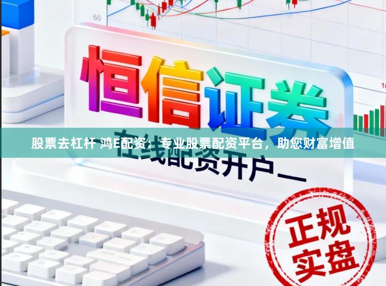 股票去杠杆 鸿E配资:专业股票配资平台,助您财富增值