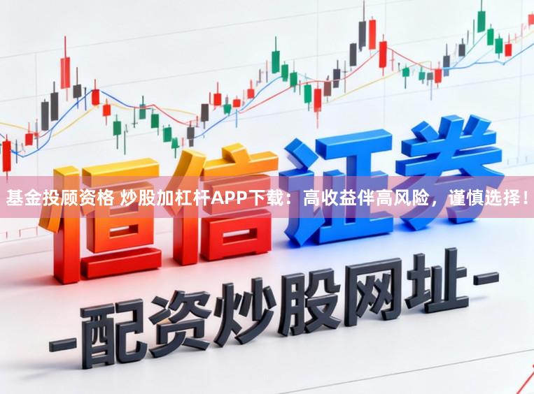 基金投顾资格 炒股加杠杆APP下载:高收益伴高风险,谨慎选择!