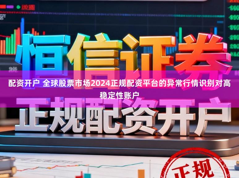 配资开户 全球股票市场2024正规配资平台的异常行情识别对高稳定性账户