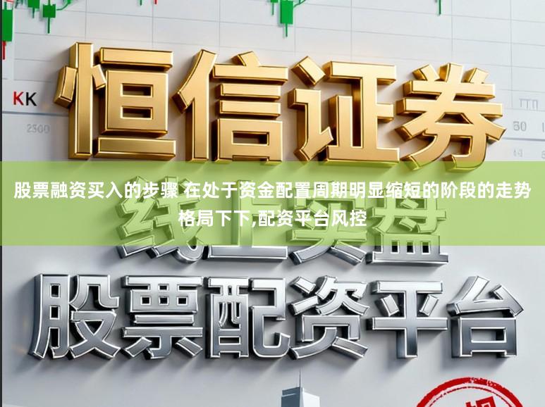 股票融资买入的步骤 在处于资金配置周期明显缩短的阶段的走势格局下下，配资平台风控