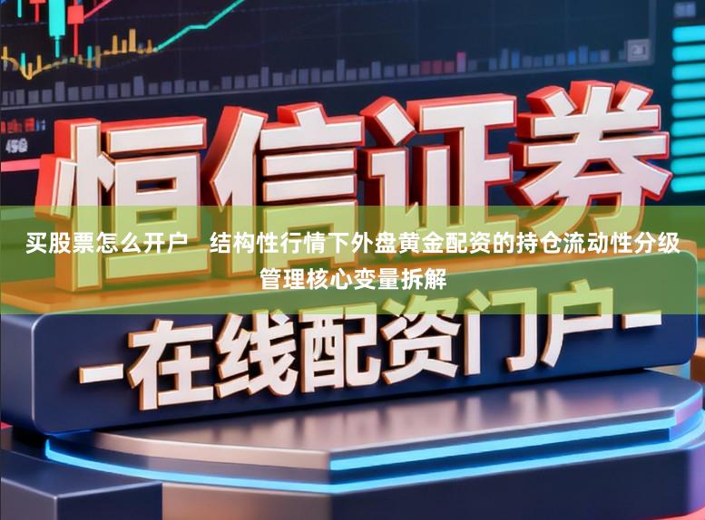 买股票怎么开户   结构性行情下外盘黄金配资的持仓流动性分级管理核心变量拆解