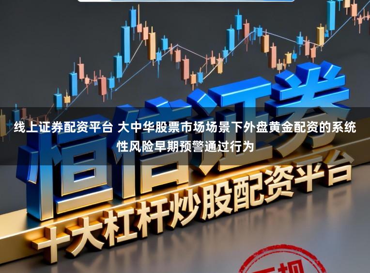 线上证券配资平台 大中华股票市场场景下外盘黄金配资的系统性风险早期预警通过行为