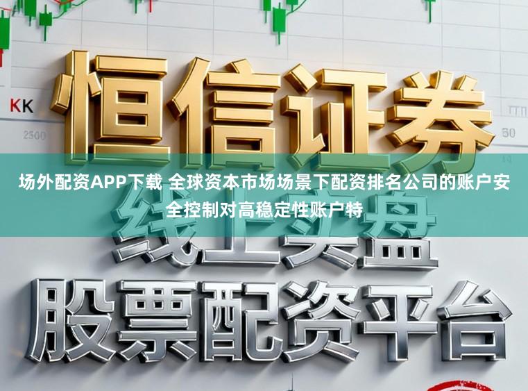 场外配资APP下载 全球资本市场场景下配资排名公司的账户安全控制对高稳定性账户特