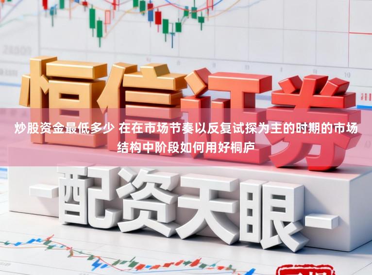 炒股资金最低多少 在在市场节奏以反复试探为主的时期的市场结构中阶段如何用好桐庐