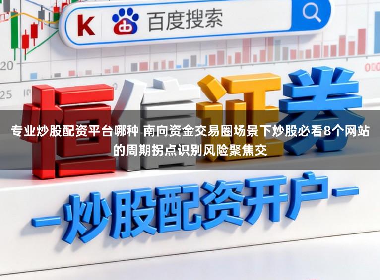 专业炒股配资平台哪种 南向资金交易圈场景下炒股必看8个网站的周期拐点识别风险聚焦交
