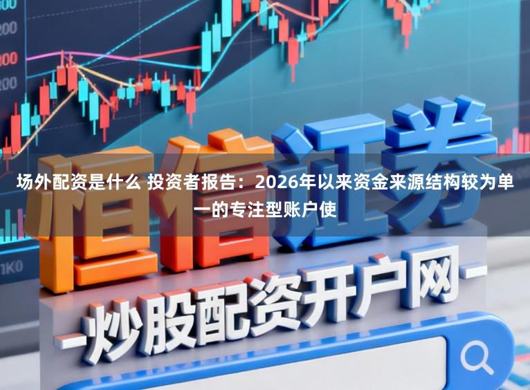 场外配资是什么 投资者报告:2026年以来资金来源结构较为单一的专注型账户使