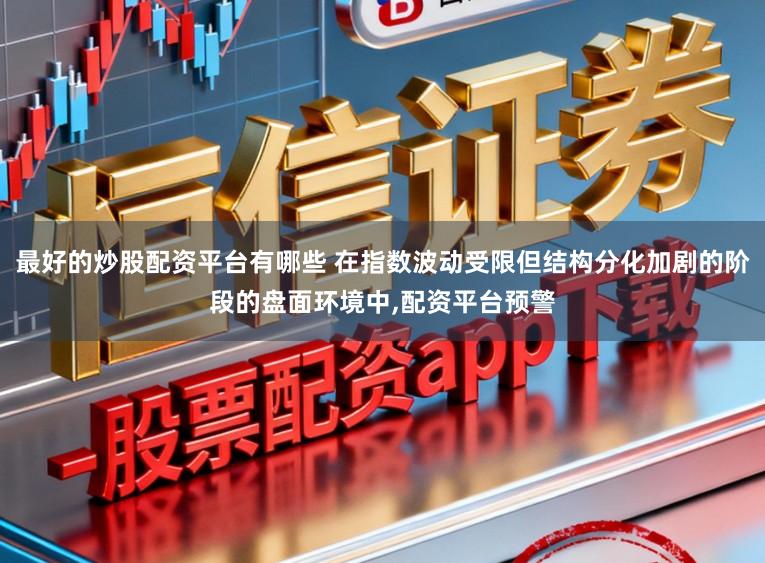 最好的炒股配资平台有哪些 在指数波动受限但结构分化加剧的阶段的盘面环境中,配资平台预警