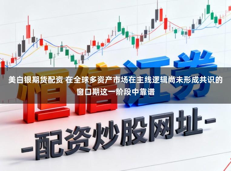美白银期货配资 在全球多资产市场在主线逻辑尚未形成共识的窗口期这一阶段中靠谱