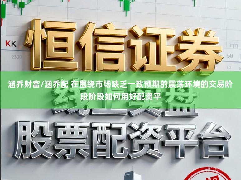 涵乔财富/涵乔配 在围绕市场缺乏一致预期的震荡环境的交易阶段阶段如何用好配资平