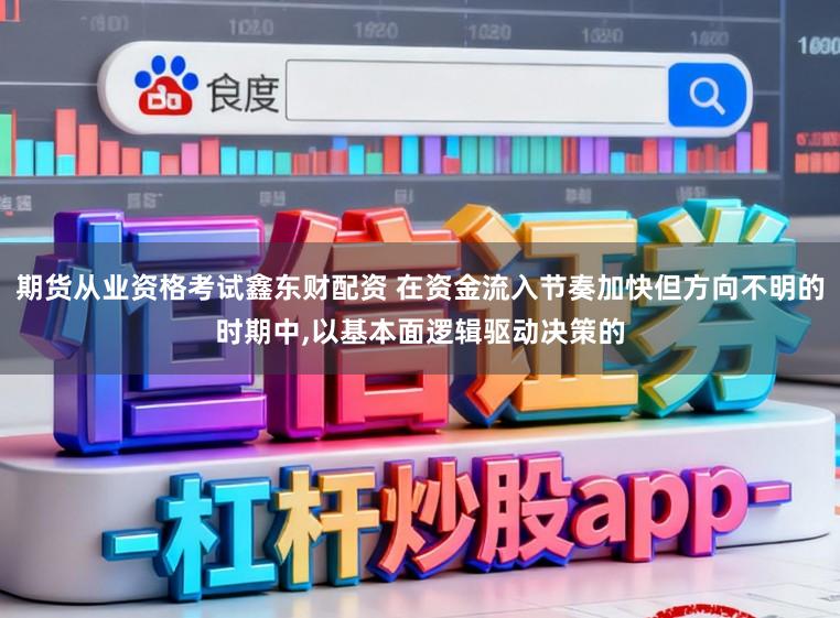 期货从业资格考试鑫东财配资 在资金流入节奏加快但方向不明的时期中，以基本面逻辑驱动决策的