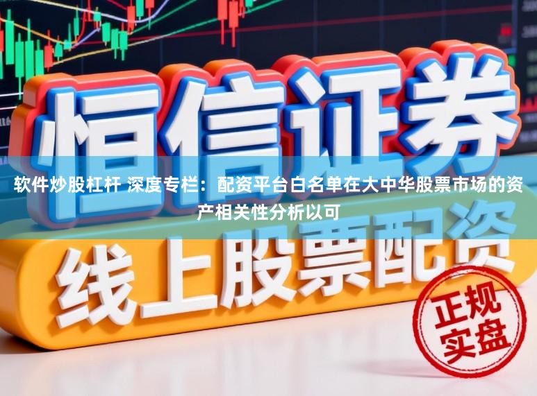 软件炒股杠杆 深度专栏：配资平台白名单在大中华股票市场的资产相关性分析以可