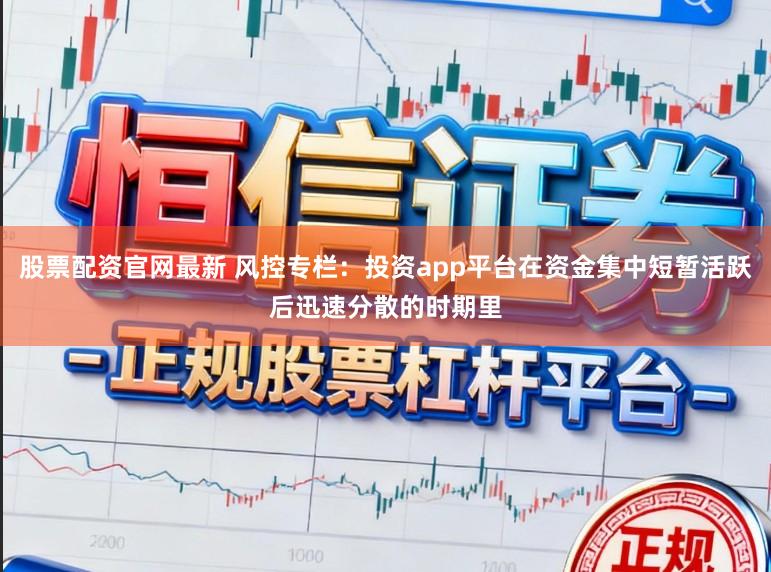 股票配资官网最新 风控专栏：投资app平台在资金集中短暂活跃后迅速分散的时期里