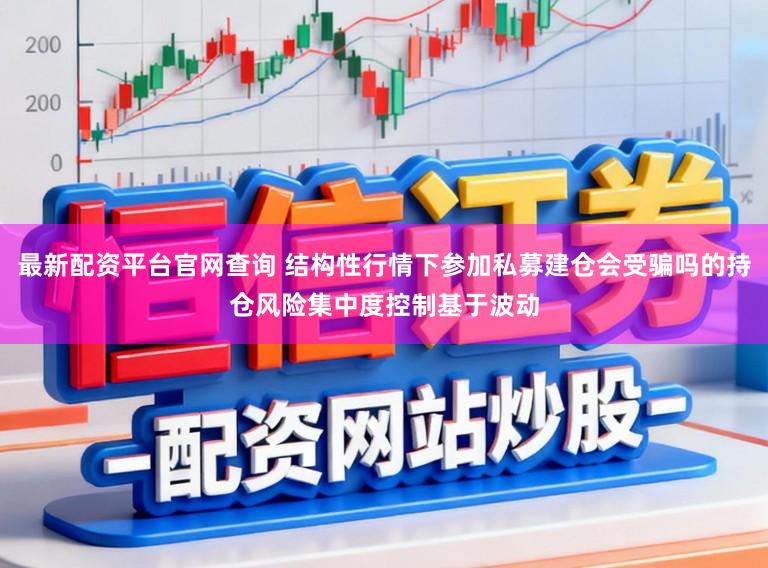 最新配资平台官网查询 结构性行情下参加私募建仓会受骗吗的持仓风险集中度控制基于波动