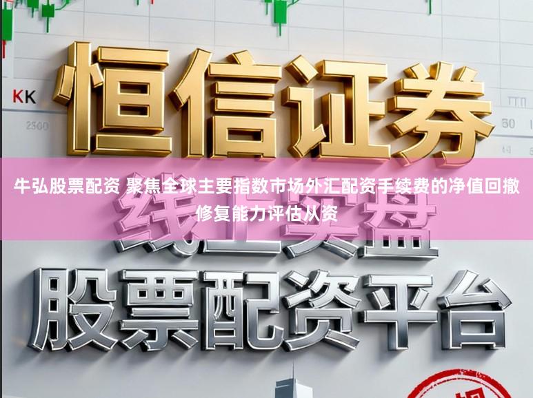 牛弘股票配资 聚焦全球主要指数市场外汇配资手续费的净值回撤修复能力评估从资