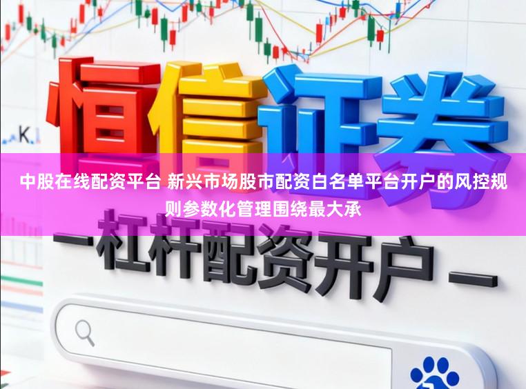 中股在线配资平台 新兴市场股市配资白名单平台开户的风控规则参数化管理围绕最大承