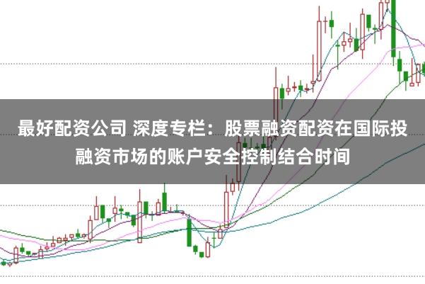最好配资公司 深度专栏：股票融资配资在国际投融资市场的账户安全控制结合时间