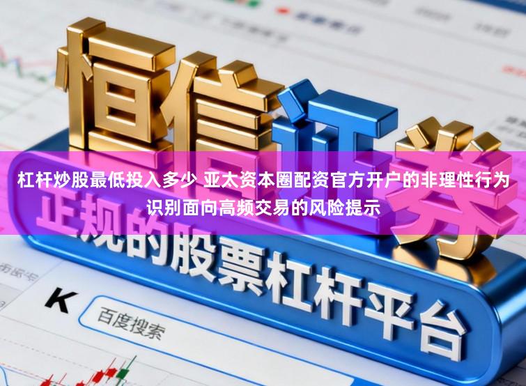 杠杆炒股最低投入多少 亚太资本圈配资官方开户的非理性行为识别面向高频交易的风险提示