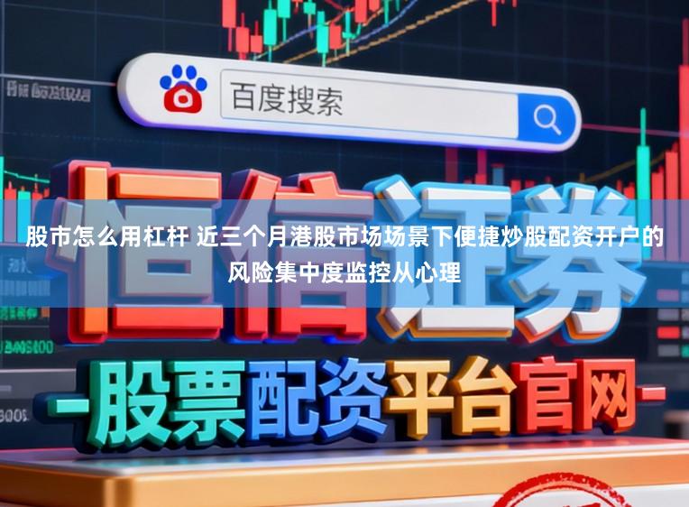 股市怎么用杠杆 近三个月港股市场场景下便捷炒股配资开户的风险集中度监控从心理
