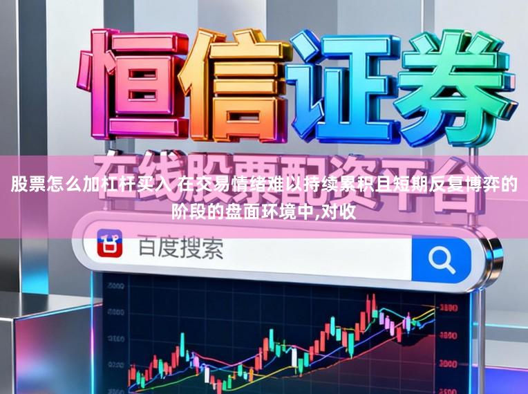 股票怎么加杠杆买入 在交易情绪难以持续累积且短期反复博弈的阶段的盘面环境中，对收