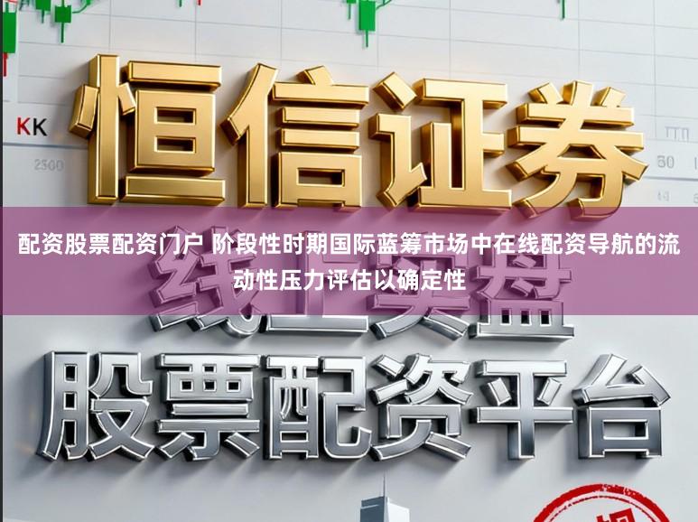 配资股票配资门户 阶段性时期国际蓝筹市场中在线配资导航的流动性压力评估以确定性